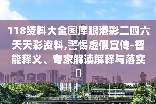 118資料大全圖庫跟港彩二四六天天彩資料,警惕虛假宣傳-智能釋義、專家解讀解釋與落實(shí)?