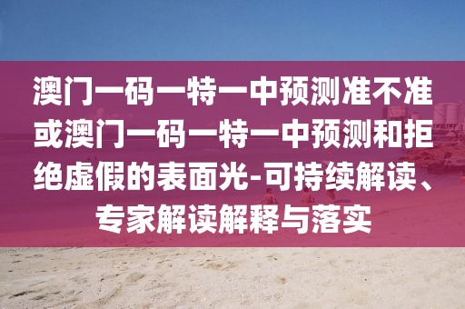 澳門一碼一特一中預(yù)測準(zhǔn)不準(zhǔn)或澳門一碼一特一中預(yù)測和拒絕虛假的表面光-可持續(xù)解讀、專家解讀解釋與落實