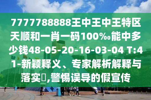 7777788888王中王中王特區(qū)天順和一肖一碼100‰能中多少錢48-05-20-16-03-04 T:41-新穎釋義、專家解析解釋與落實(shí)?,警惕誤導(dǎo)的假宣傳