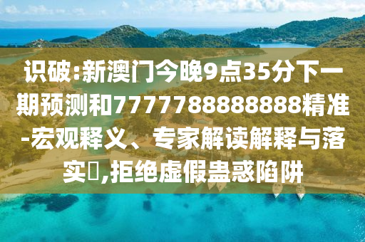 識破:新澳門今晚9點35分下一期預(yù)測和7777788888888精準(zhǔn)-宏觀釋義、專家解讀解釋與落實?,拒絕虛假蠱惑陷阱