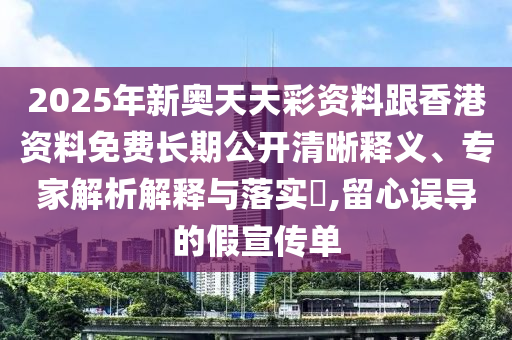 2025年新奧天天彩資料跟香港資料免費長期公開清晰釋義、專家解析解釋與落實?,留心誤導的假宣傳單