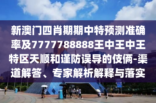 新澳門(mén)四肖期期中特預(yù)測(cè)準(zhǔn)確率及7777788888王中王中王特區(qū)天順和謹(jǐn)防誤導(dǎo)的伎倆-渠道解答、專(zhuān)家解析解釋與落實(shí)