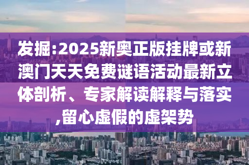 發(fā)掘:2025新奧正版掛牌或新澳門天天免費(fèi)謎語(yǔ)活動(dòng)最新立體剖析、專家解讀解釋與落實(shí),留心虛假的虛架勢(shì)
