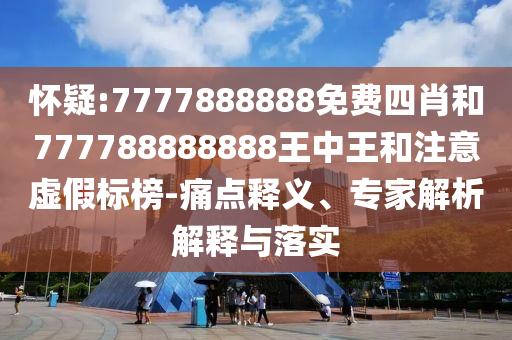 懷疑:7777888888免費(fèi)四肖和777788888888王中王和注意虛假標(biāo)榜-痛點(diǎn)釋義、專家解析解釋與落實(shí)