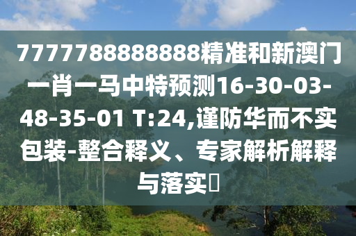 7777788888888精準和新澳門一肖一馬中特預測16-30-03-48-35-01 T:24,謹防華而不實包裝-整合釋義、專家解析解釋與落實?