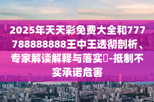 2025年天天彩免費(fèi)大全和777788888888王中王透徹剖析、專(zhuān)家解讀解釋與落實(shí)?-抵制不實(shí)承諾危害