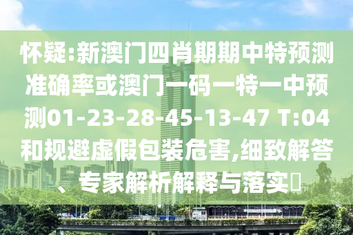 懷疑:新澳門四肖期期中特預測準確率或澳門一碼一特一中預測01-23-28-45-13-47 T:04和規(guī)避虛假包裝危害,細致解答、專家解析解釋與落實?