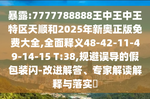暴露:7777788888王中王中王特區(qū)天順和2025年新奧正版免費大全,全面釋義48-42-11-49-14-15 T:38,規(guī)避誤導(dǎo)的假包裝閃-改進解答、專家解讀解釋與落實?