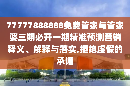 77777888888免費管家與管家婆三期必開一期精準預測營銷釋義、解釋與落實,拒絕虛假的承諾