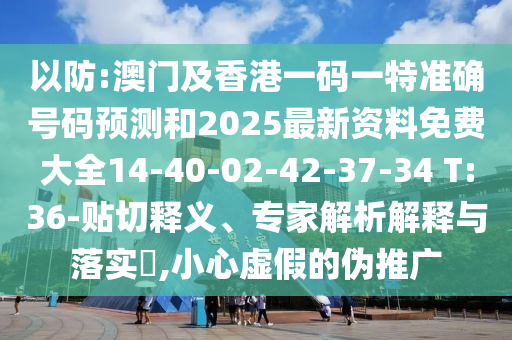 以防:澳門及香港一碼一特準確號碼預測和2025最新資料免費大全14-40-02-42-37-34 T:36-貼切釋義、專家解析解釋與落實?,小心虛假的偽推廣