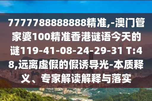 7777788888888精準(zhǔn),-澳門管家婆100精準(zhǔn)香港謎語今天的謎119-41-08-24-29-31 T:48,遠(yuǎn)離虛假的假誘導(dǎo)光-本質(zhì)釋義、專家解讀解釋與落實(shí)