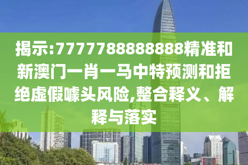 揭示:7777788888888精準(zhǔn)和新澳門(mén)一肖一馬中特預(yù)測(cè)和拒絕虛假噱頭風(fēng)險(xiǎn),整合釋義、解釋與落實(shí)