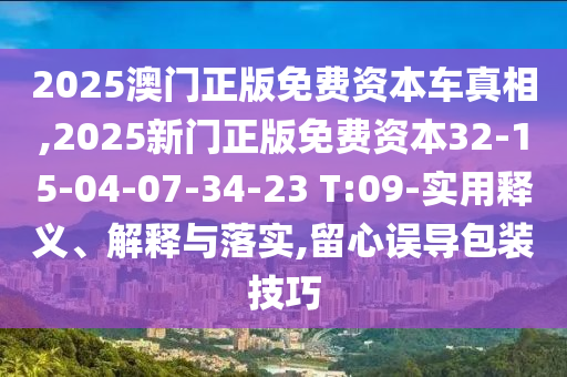 2025澳門正版免費資本車真相,2025新門正版免費資本32-15-04-07-34-23 T:09-實用釋義、解釋與落實,留心誤導(dǎo)包裝技巧