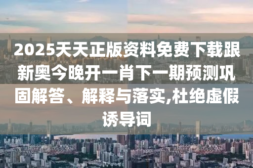 2025天天正版資料免費(fèi)下載跟新奧今晚開一肖下一期預(yù)測(cè)鞏固解答、解釋與落實(shí),杜絕虛假誘導(dǎo)詞