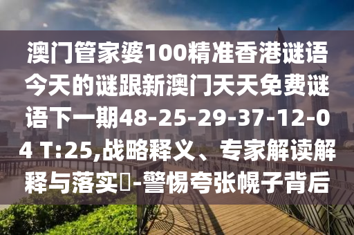 澳門(mén)管家婆100精準(zhǔn)香港謎語(yǔ)今天的謎跟新澳門(mén)天天免費(fèi)謎語(yǔ)下一期48-25-29-37-12-04 T:25,戰(zhàn)略釋義、專(zhuān)家解讀解釋與落實(shí)?-警惕夸張幌子背后