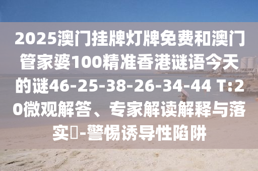 2025澳門掛牌燈牌免費和澳門管家婆100精準(zhǔn)香港謎語今天的謎46-25-38-26-34-44 T:20微觀解答、專家解讀解釋與落實?-警惕誘導(dǎo)性陷阱