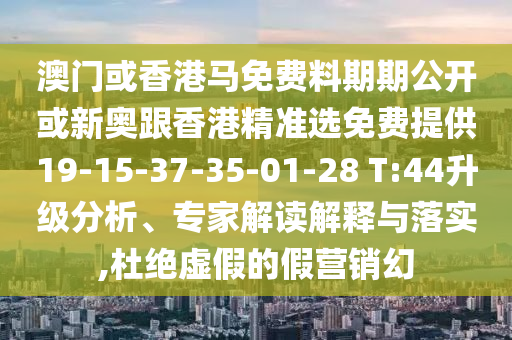 澳門或香港馬免費(fèi)料期期公開或新奧跟香港精準(zhǔn)選免費(fèi)提供19-15-37-35-01-28 T:44升級(jí)分析、專家解讀解釋與落實(shí),杜絕虛假的假營(yíng)銷幻