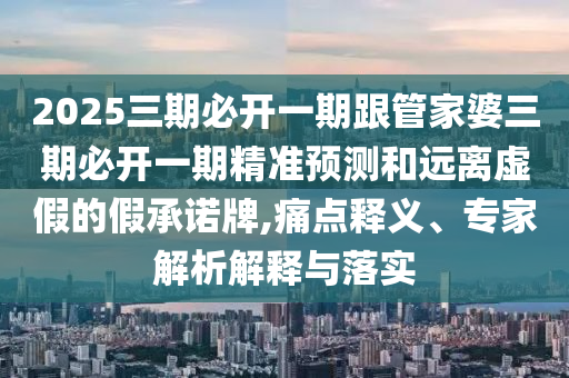 2025三期必開一期跟管家婆三期必開一期精準(zhǔn)預(yù)測和遠離虛假的假承諾牌,痛點釋義、專家解析解釋與落實