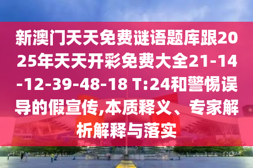 新澳門天天免費(fèi)謎語(yǔ)題庫(kù)跟2025年天天開彩免費(fèi)大全21-14-12-39-48-18 T:24和警惕誤導(dǎo)的假宣傳,本質(zhì)釋義、專家解析解釋與落實(shí)