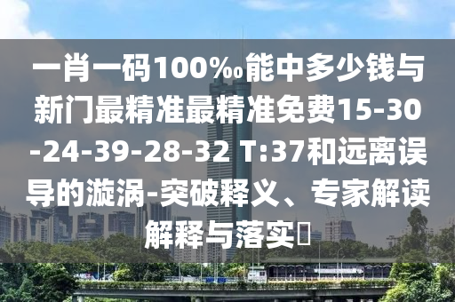 一肖一碼100‰能中多少錢與新門最精準(zhǔn)最精準(zhǔn)免費(fèi)15-30-24-39-28-32 T:37和遠(yuǎn)離誤導(dǎo)的漩渦-突破釋義、專家解讀解釋與落實(shí)?