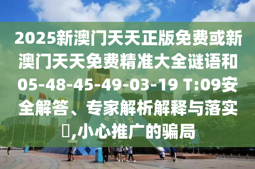 2025新澳門天天正版免費或新澳門天天免費精準(zhǔn)大全謎語和05-48-45-49-03-19 T:09安全解答、專家解析解釋與落實?,小心推廣的騙局