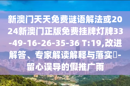 新澳門天天免費(fèi)謎語(yǔ)解法或2024新澳門正版免費(fèi)掛牌燈牌33-49-16-26-35-36 T:19,改進(jìn)解答、專家解讀解釋與落實(shí)?-留心誤導(dǎo)的假推廣雨