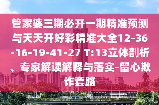 管家婆三期必開一期精準(zhǔn)預(yù)測(cè)與天天開好彩精準(zhǔn)大全12-36-16-19-41-27 T:13立體剖析、專家解讀解釋與落實(shí)-留心欺詐套路