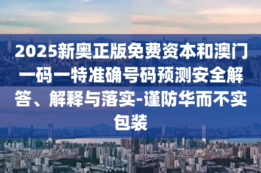 2025新奧正版免費資本和澳門一碼一特準確號碼預測安全解答、解釋與落實-謹防華而不實包裝