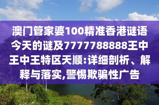 澳門管家婆100精準香港謎語今天的謎及7777788888王中王中王特區(qū)天順:詳細剖析、解釋與落實,警惕欺騙性廣告