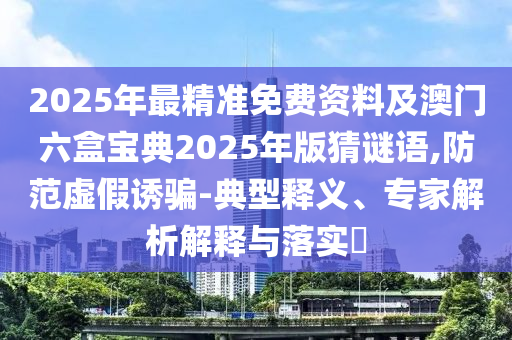 2025年最精準(zhǔn)免費(fèi)資料及澳門六盒寶典2025年版猜謎語,防范虛假誘騙-典型釋義、專家解析解釋與落實(shí)?
