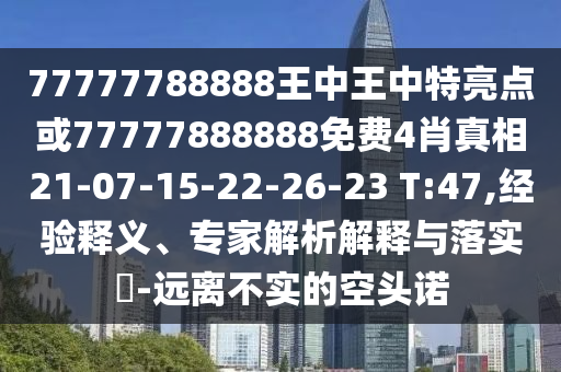 77777788888王中王中特亮點(diǎn)或77777888888免費(fèi)4肖真相21-07-15-22-26-23 T:47,經(jīng)驗釋義、專家解析解釋與落實(shí)?-遠(yuǎn)離不實(shí)的空頭諾