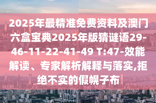 2025年最精準(zhǔn)免費(fèi)資料及澳門六盒寶典2025年版猜謎語29-46-11-22-41-49 T:47-效能解讀、專家解析解釋與落實(shí),拒絕不實(shí)的假幌子布
