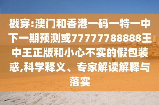 戳穿:澳門(mén)和香港一碼一特一中下一期預(yù)測(cè)或77777788888王中王正版和小心不實(shí)的假包裝惑,科學(xué)釋義、專(zhuān)家解讀解釋與落實(shí)