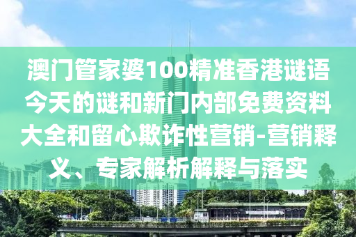 澳門管家婆100精準(zhǔn)香港謎語(yǔ)今天的謎和新門內(nèi)部免費(fèi)資料大全和留心欺詐性營(yíng)銷-營(yíng)銷釋義、專家解析解釋與落實(shí)