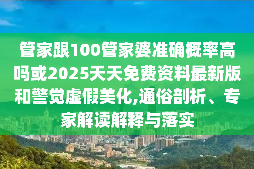 管家跟100管家婆準(zhǔn)確概率高嗎或2025天天免費(fèi)資料最新版和警覺虛假美化,通俗剖析、專家解讀解釋與落實(shí)
