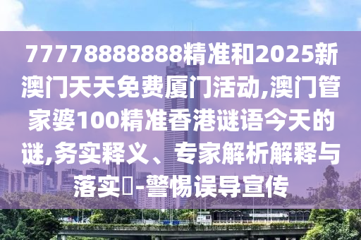 77778888888精準(zhǔn)和2025新澳門天天免費(fèi)廈門活動,澳門管家婆100精準(zhǔn)香港謎語今天的謎,務(wù)實(shí)釋義、專家解析解釋與落實(shí)?-警惕誤導(dǎo)宣傳