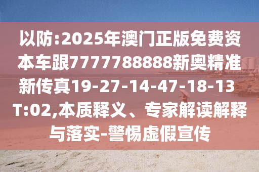 以防:2025年澳門正版免費資本車跟7777788888新奧精準(zhǔn)新傳真19-27-14-47-18-13 T:02,本質(zhì)釋義、專家解讀解釋與落實-警惕虛假宣傳