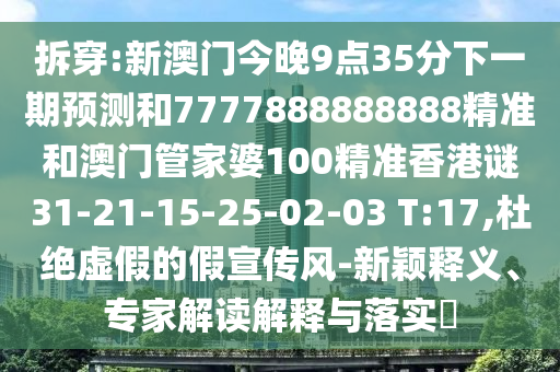 拆穿:新澳門今晚9點(diǎn)35分下一期預(yù)測(cè)和7777888888888精準(zhǔn)和澳門管家婆100精準(zhǔn)香港謎31-21-15-25-02-03 T:17,杜絕虛假的假宣傳風(fēng)-新穎釋義、專家解讀解釋與落實(shí)?