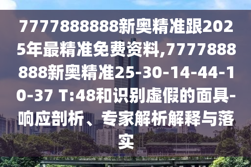 7777888888新奧精準跟2025年最精準免費資料,7777888888新奧精準25-30-14-44-10-37 T:48和識別虛假的面具-響應(yīng)剖析、專家解析解釋與落實