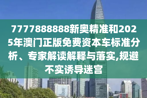 7777888888新奧精準(zhǔn)和2025年澳門正版免費資本車標(biāo)準(zhǔn)分析、專家解讀解釋與落實,規(guī)避不實誘導(dǎo)迷宮