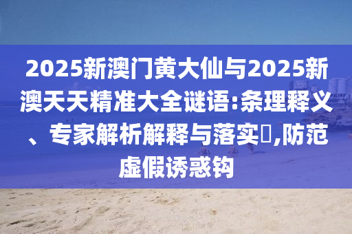 2025新澳門黃大仙與2025新澳天天精準(zhǔn)大全謎語:條理釋義、專家解析解釋與落實(shí)?,防范虛假誘惑鉤