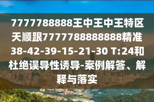 7777788888王中王中王特區(qū)天順跟7777788888888精準(zhǔn)38-42-39-15-21-30 T:24和杜絕誤導(dǎo)性誘導(dǎo)-案例解答、解釋與落實