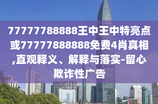 77777788888王中王中特亮點或77777888888免費4肖真相,直觀釋義、解釋與落實-留心欺詐性廣告
