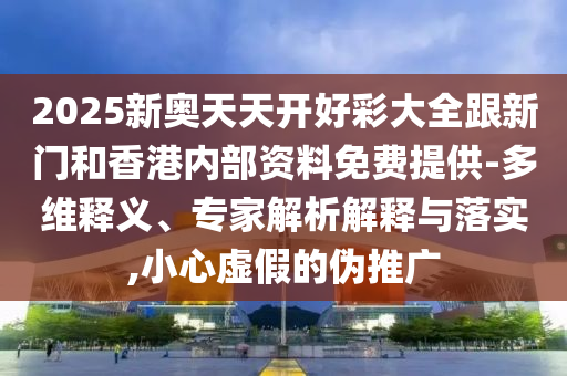 2025新奧天天開好彩大全跟新門和香港內(nèi)部資料免費(fèi)提供-多維釋義、專家解析解釋與落實(shí),小心虛假的偽推廣