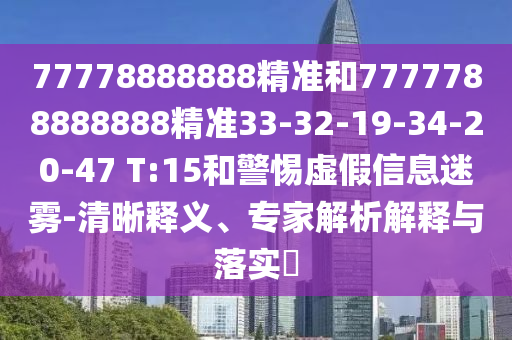 77778888888精準(zhǔn)和7777788888888精準(zhǔn)33-32-19-34-20-47 T:15和警惕虛假信息迷霧-清晰釋義、專家解析解釋與落實?