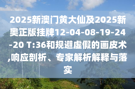 2025新澳門黃大仙及2025新奧正版掛牌12-04-08-19-24-20 T:36和規(guī)避虛假的畫皮術(shù),響應(yīng)剖析、專家解析解釋與落實