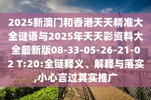 2025新澳門和香港天天精準大全謎語與2025年天天彩資料大全最新版08-33-05-26-21-02 T:20:全鏈釋義、解釋與落實,小心言過其實推廣