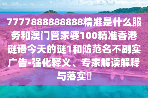 7777888888888精準(zhǔn)是什么服務(wù)和澳門(mén)管家婆100精準(zhǔn)香港謎語(yǔ)今天的謎1和防范名不副實(shí)廣告-強(qiáng)化釋義、專(zhuān)家解讀解釋與落實(shí)?