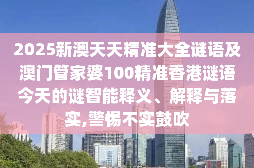 2025新澳天天精準大全謎語及澳門管家婆100精準香港謎語今天的謎智能釋義、解釋與落實,警惕不實鼓吹