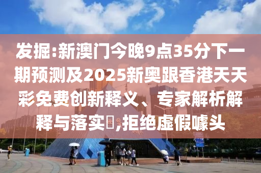 發(fā)掘:新澳門今晚9點35分下一期預(yù)測及2025新奧跟香港天天彩免費創(chuàng)新釋義、專家解析解釋與落實?,拒絕虛假噱頭